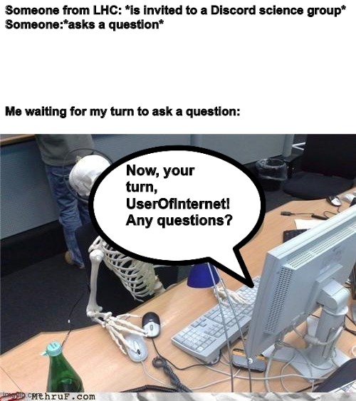 Me waiting for my turn on Discord | Someone from LHC: *is invited to a Discord science group*
Someone:*asks a question*

   
 
 
 
 



Me waiting for my turn to ask a question:; Now, your turn, UserOfInternet! Any questions? | image tagged in waiting skeleton,memes,discord | made w/ Imgflip meme maker