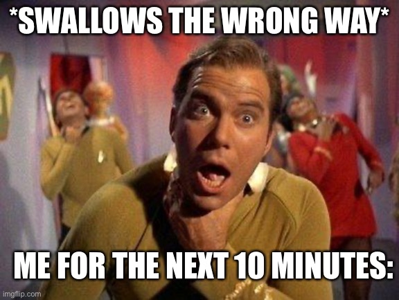 Captain Kirk Choke | *SWALLOWS THE WRONG WAY*; ME FOR THE NEXT 10 MINUTES: | image tagged in captain kirk choke | made w/ Imgflip meme maker