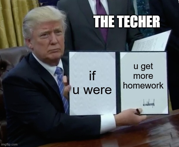 Trump Bill Signing Meme | if u were u get more homework THE TECHER | image tagged in memes,trump bill signing | made w/ Imgflip meme maker