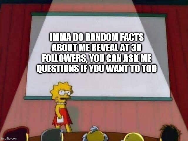 idea curtesy of YEETISBURG | IMMA DO RANDOM FACTS ABOUT ME REVEAL AT 30 FOLLOWERS, YOU CAN ASK ME QUESTIONS IF YOU WANT TO TOO | image tagged in lisa simpson speech | made w/ Imgflip meme maker