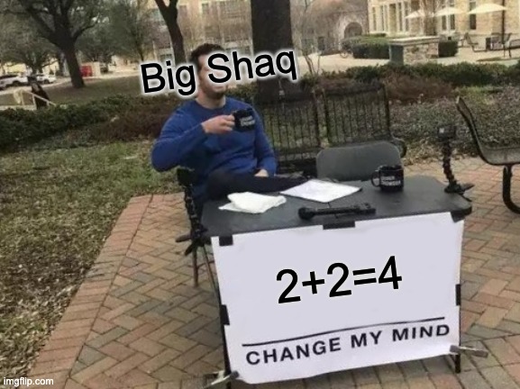 Big Shaq be like | Big Shaq; 2+2=4 | image tagged in memes,change my mind | made w/ Imgflip meme maker