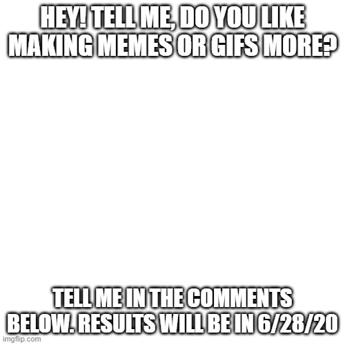 Blank Transparent Square Meme | HEY! TELL ME, DO YOU LIKE MAKING MEMES OR GIFS MORE? TELL ME IN THE COMMENTS BELOW. RESULTS WILL BE IN 6/28/20 | image tagged in memes,blank transparent square | made w/ Imgflip meme maker