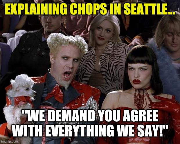Seattle.....what....what is in your water? Is it the weather? Why is crazy normal? | EXPLAINING CHOPS IN SEATTLE... "WE DEMAND YOU AGREE WITH EVERYTHING WE SAY!" | image tagged in memes,seattle,protesters | made w/ Imgflip meme maker
