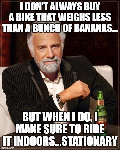 The Most Interesting Man In The World Meme | I DON'T ALWAYS BUY A BIKE THAT WEIGHS LESS THAN A BUNCH OF BANANAS... BUT WHEN I DO, I MAKE SURE TO RIDE IT INDOORS...STATIONARY | image tagged in memes,the most interesting man in the world | made w/ Imgflip meme maker