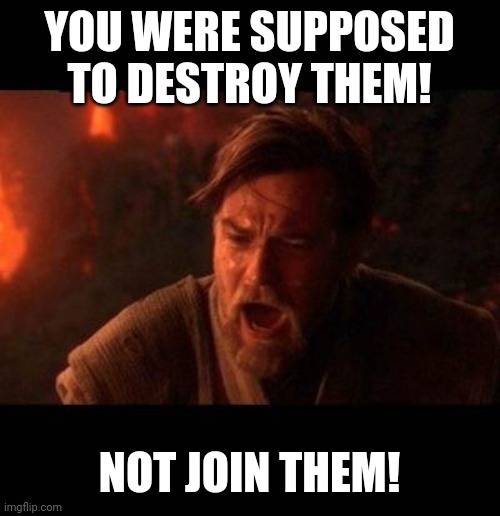 Obi Wan destroy them not join them | YOU WERE SUPPOSED TO DESTROY THEM! NOT JOIN THEM! | image tagged in obi wan destroy them not join them | made w/ Imgflip meme maker