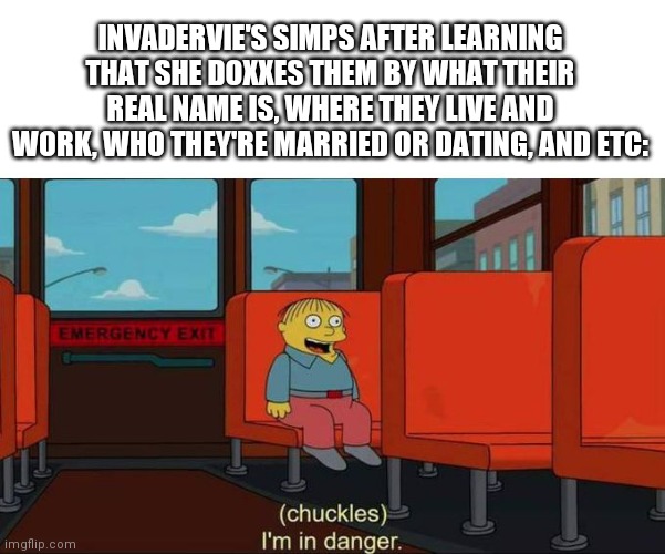 Bruh | INVADERVIE'S SIMPS AFTER LEARNING THAT SHE DOXXES THEM BY WHAT THEIR REAL NAME IS, WHERE THEY LIVE AND WORK, WHO THEY'RE MARRIED OR DATING, AND ETC: | image tagged in i'm in danger  blank place above | made w/ Imgflip meme maker