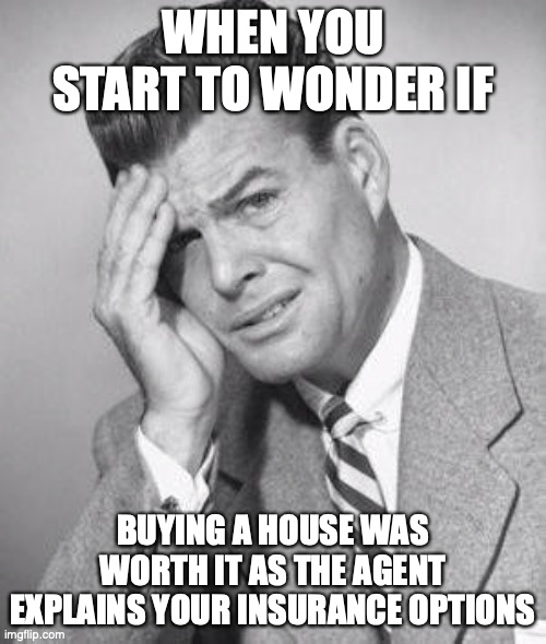 confused | WHEN YOU START TO WONDER IF; BUYING A HOUSE WAS WORTH IT AS THE AGENT EXPLAINS YOUR INSURANCE OPTIONS | image tagged in confused | made w/ Imgflip meme maker
