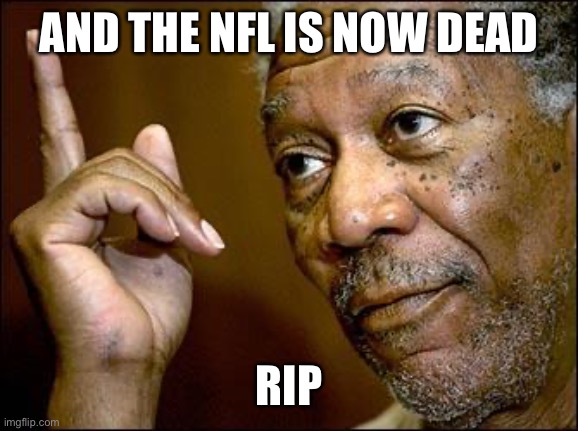 This Morgan Freeman | AND THE NFL IS NOW DEAD RIP | image tagged in this morgan freeman | made w/ Imgflip meme maker