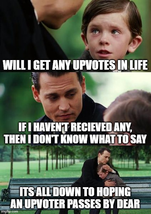 PLZ DONT UPVOTE THIS UNLESS U REALLY WANT TO THIS IS JUST A MEME TEST | WILL I GET ANY UPVOTES IN LIFE; IF I HAVEN'T RECIEVED ANY, THEN I DON'T KNOW WHAT TO SAY; ITS ALL DOWN TO HOPING AN UPVOTER PASSES BY DEAR | image tagged in memes,finding neverland | made w/ Imgflip meme maker