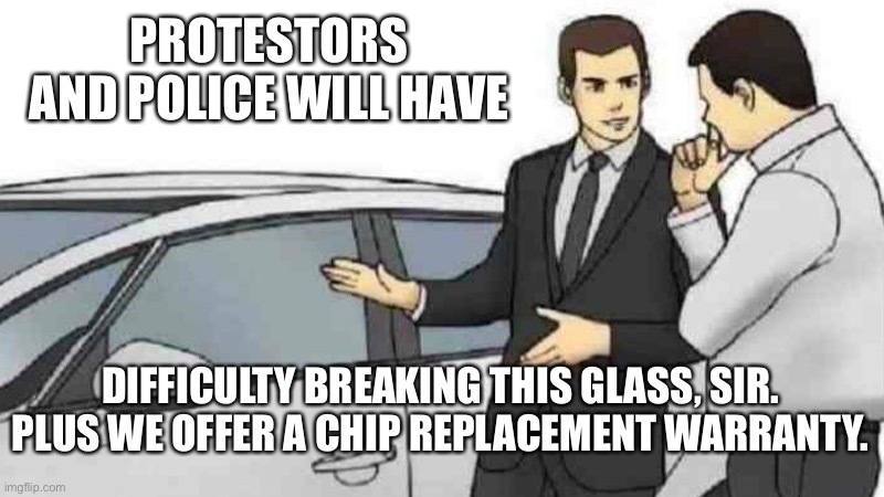 Car Salesman Slaps Roof Of Car Meme | PROTESTORS AND POLICE WILL HAVE; DIFFICULTY BREAKING THIS GLASS, SIR. PLUS WE OFFER A CHIP REPLACEMENT WARRANTY. | image tagged in memes,car salesman slaps roof of car | made w/ Imgflip meme maker