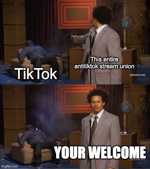 just another meme here. i just wanna be funny bullying tiktok | This entire antitiktok stream union; TikTok; YOUR WELCOME | image tagged in memes,who killed hannibal,lol,tiktok sucks | made w/ Imgflip meme maker