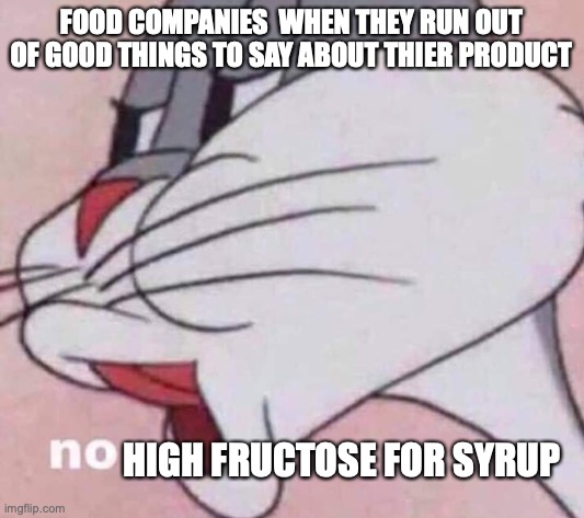 true | FOOD COMPANIES  WHEN THEY RUN OUT OF GOOD THINGS TO SAY ABOUT THIER PRODUCT; HIGH FRUCTOSE FOR SYRUP | image tagged in no bugs bunny | made w/ Imgflip meme maker