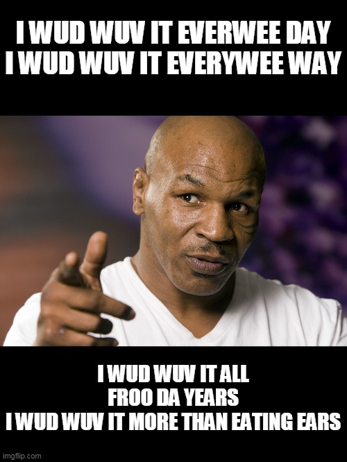 Mike Tyson  | I WUD WUV IT EVERWEE DAY
I WUD WUV IT EVERYWEE WAY I WUD WUV IT ALL FROO DA YEARS
I WUD WUV IT MORE THAN EATING EARS | image tagged in mike tyson | made w/ Imgflip meme maker