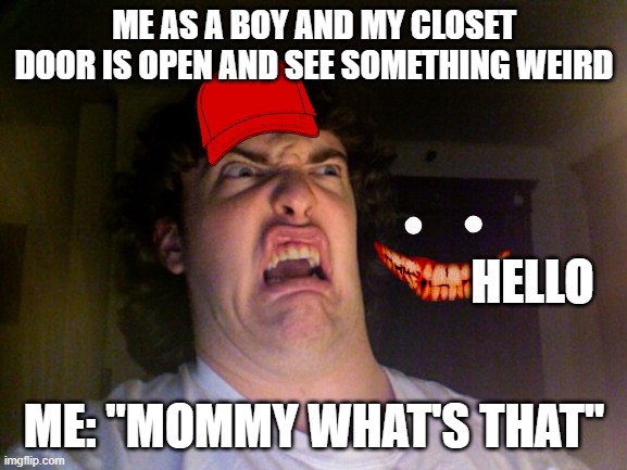 My closet is creepy | ME AS A BOY AND MY CLOSET DOOR IS OPEN AND SEE SOMETHING WEIRD; HELLO; ME: ''MOMMY WHAT'S THAT'' | image tagged in memes,oh no | made w/ Imgflip meme maker
