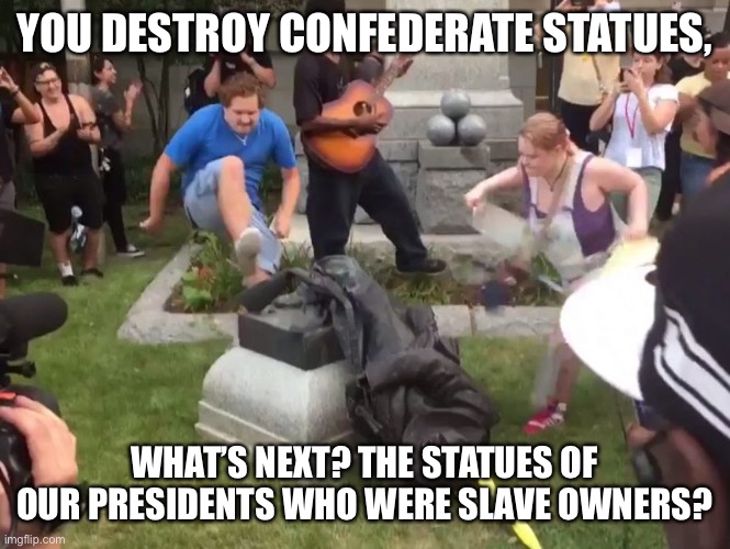 Durham NC Confederate Statue | YOU DESTROY CONFEDERATE STATUES, WHAT’S NEXT? THE STATUES OF OUR PRESIDENTS WHO WERE SLAVE OWNERS? | image tagged in durham nc confederate statue | made w/ Imgflip meme maker
