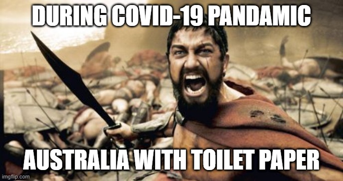 Sparta Leonidas Meme | DURING COVID-19 PANDAMIC; AUSTRALIA WITH TOILET PAPER | image tagged in memes,sparta leonidas | made w/ Imgflip meme maker