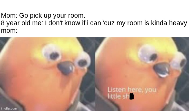 Based on a true story | Mom: Go pick up your room.
8 year old me: I don't know if i can 'cuz my room is kinda heavy
mom: | image tagged in listen here you little shiz | made w/ Imgflip meme maker