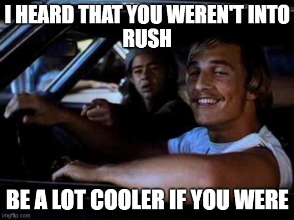 Dazed and confused | I HEARD THAT YOU WEREN'T INTO
RUSH; BE A LOT COOLER IF YOU WERE | image tagged in dazed and confused | made w/ Imgflip meme maker