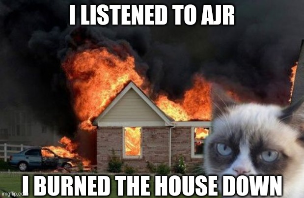 Lame AJR meme | I LISTENED TO AJR; I BURNED THE HOUSE DOWN | image tagged in memes,burn kitty,grumpy cat | made w/ Imgflip meme maker