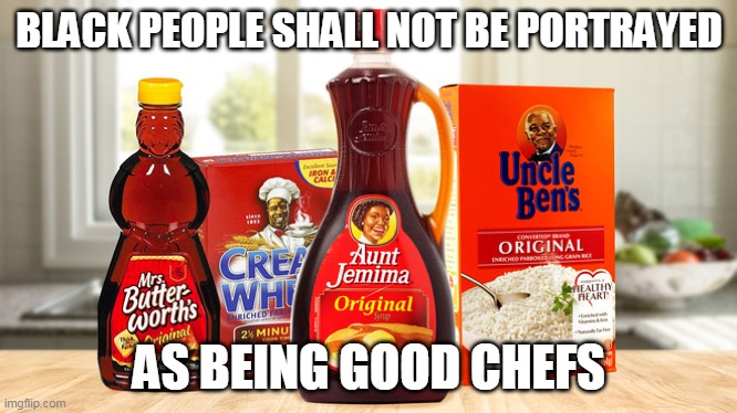 Aunt Jemima Mrs Butterworths Uncle Bens | BLACK PEOPLE SHALL NOT BE PORTRAYED; AS BEING GOOD CHEFS | image tagged in mrs butterworth's aunt jemima | made w/ Imgflip meme maker