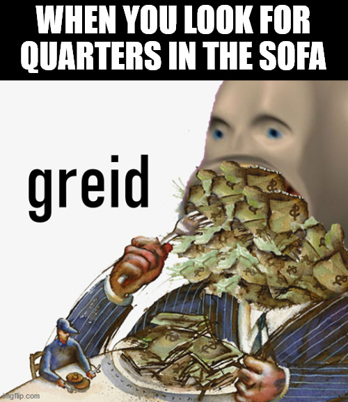 New template | WHEN YOU LOOK FOR QUARTERS IN THE SOFA | image tagged in meme man greed,memes,greed | made w/ Imgflip meme maker