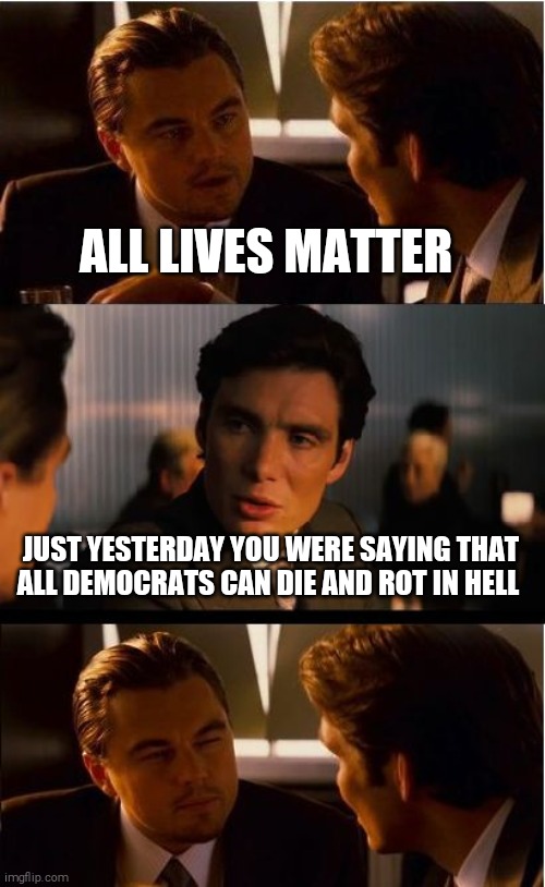 Curb your slogan | ALL LIVES MATTER; JUST YESTERDAY YOU WERE SAYING THAT ALL DEMOCRATS CAN DIE AND ROT IN HELL | image tagged in memes,blm,police brutality,baltimore riots,scumbag republicans,donald trump | made w/ Imgflip meme maker