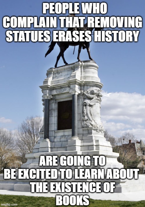 CONFEDERATE STATUE | PEOPLE WHO COMPLAIN THAT REMOVING STATUES ERASES HISTORY; ARE GOING TO BE EXCITED TO LEARN ABOUT 
THE EXISTENCE OF
BOOKS | image tagged in confederate statue,books,history | made w/ Imgflip meme maker