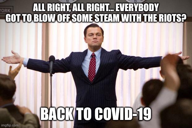 wolf of wallstreet | ALL RIGHT, ALL RIGHT... EVERYBODY GOT TO BLOW OFF SOME STEAM WITH THE RIOTS? BACK TO COVID-19 | image tagged in wolf of wallstreet | made w/ Imgflip meme maker