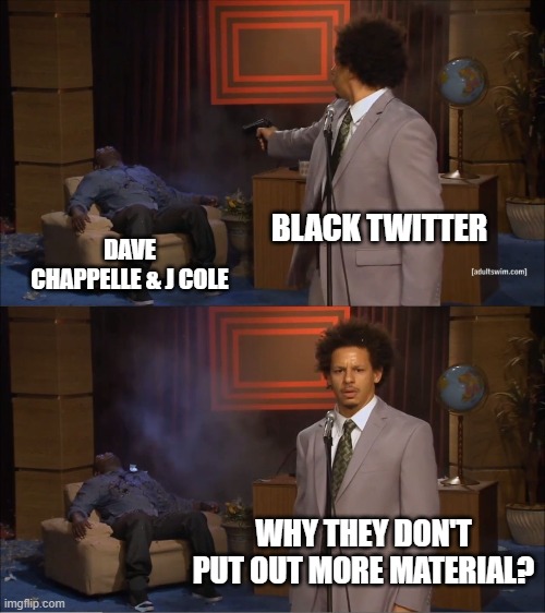 Who Killed Hannibal Meme | BLACK TWITTER; DAVE CHAPPELLE & J COLE; WHY THEY DON'T PUT OUT MORE MATERIAL? | image tagged in memes,who killed hannibal | made w/ Imgflip meme maker