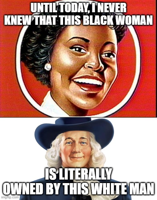 UNTIL TODAY, I NEVER KNEW THAT THIS BLACK WOMAN; IS LITERALLY OWNED BY THIS WHITE MAN | image tagged in racism | made w/ Imgflip meme maker
