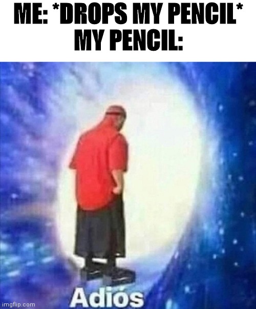 Adios | ME: *DROPS MY PENCIL*
MY PENCIL: | image tagged in adios | made w/ Imgflip meme maker