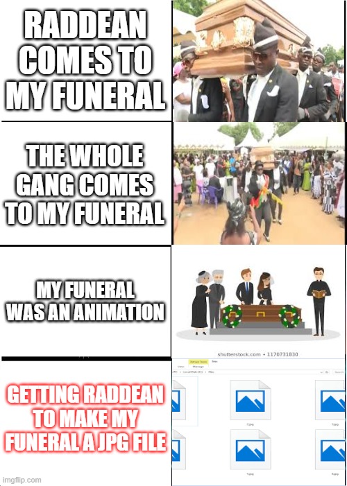 funeral | RADDEAN COMES TO MY FUNERAL; THE WHOLE GANG COMES TO MY FUNERAL; MY FUNERAL WAS AN ANIMATION; GETTING RADDEAN TO MAKE MY FUNERAL A JPG FILE | image tagged in memes,expanding brain | made w/ Imgflip meme maker