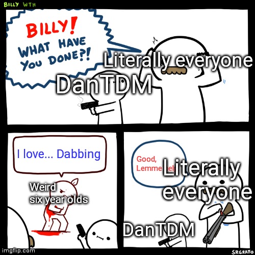 Billy, What Have You Done | Literally everyone; DanTDM; I love... Dabbing; Good, Lemme help. Literally everyone; Weird six year olds; DanTDM | image tagged in billy what have you done | made w/ Imgflip meme maker
