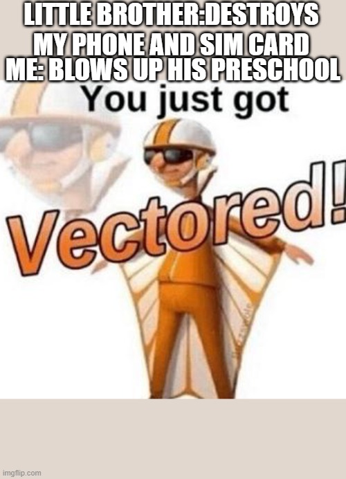 You just got vectored | LITTLE BROTHER:DESTROYS MY PHONE AND SIM CARD; ME: BLOWS UP HIS PRESCHOOL | image tagged in you just got vectored | made w/ Imgflip meme maker