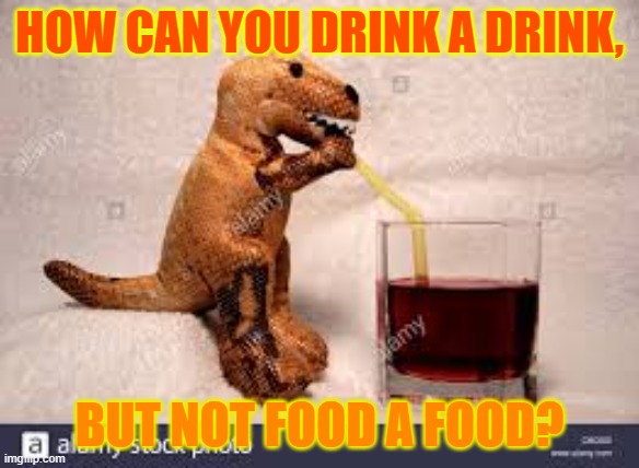 DINO DRINK A DRINK BUT NOT FOOD A FOOD?? | HOW CAN YOU DRINK A DRINK, BUT NOT FOOD A FOOD? | image tagged in the dino drink | made w/ Imgflip meme maker