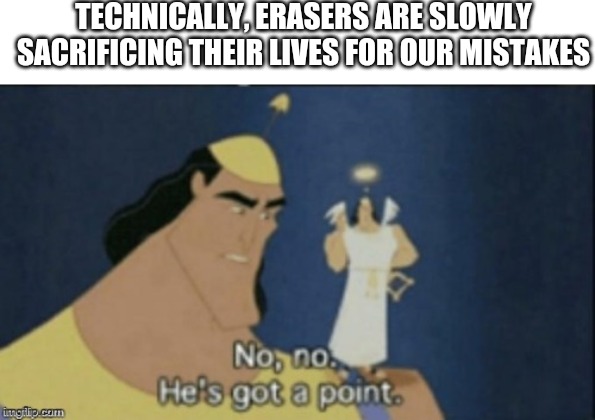 no no hes got a point | TECHNICALLY, ERASERS ARE SLOWLY SACRIFICING THEIR LIVES FOR OUR MISTAKES | image tagged in no no hes got a point | made w/ Imgflip meme maker