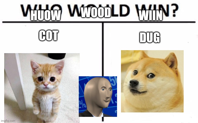 It the ultimate fight! | WOOD; WIIN; HUOW; COT; DUG | image tagged in memes,who would win | made w/ Imgflip meme maker