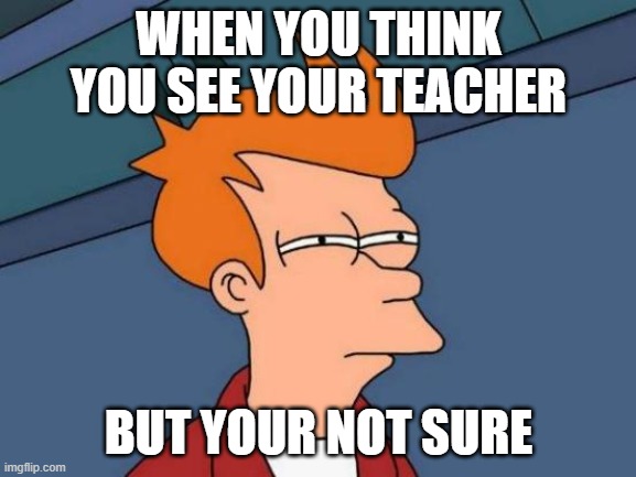 Futurama Fry | WHEN YOU THINK YOU SEE YOUR TEACHER; BUT YOUR NOT SURE | image tagged in memes,futurama fry | made w/ Imgflip meme maker