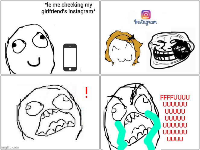Cheating | *le me checking my girlfriend's instagram*; ! FFFFUUUU
UUUUUU
UUUUU
UUUUU
UUUUUU
UUUUUU
UUUU | image tagged in memes,blank comic panel 2x2 | made w/ Imgflip meme maker