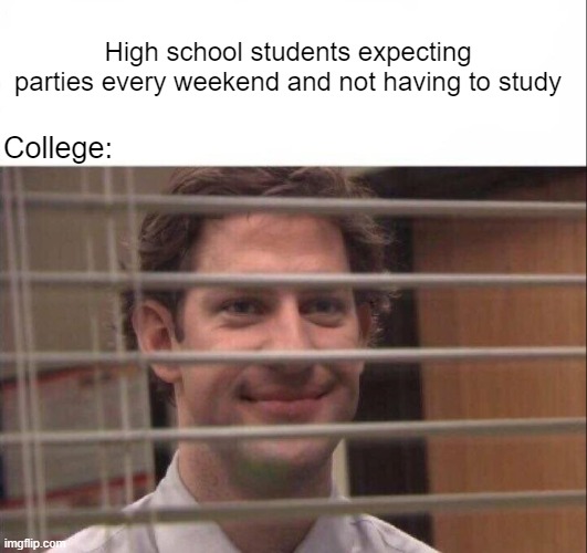 College | High school students expecting parties every weekend and not having to study; College: | image tagged in jim halpert | made w/ Imgflip meme maker