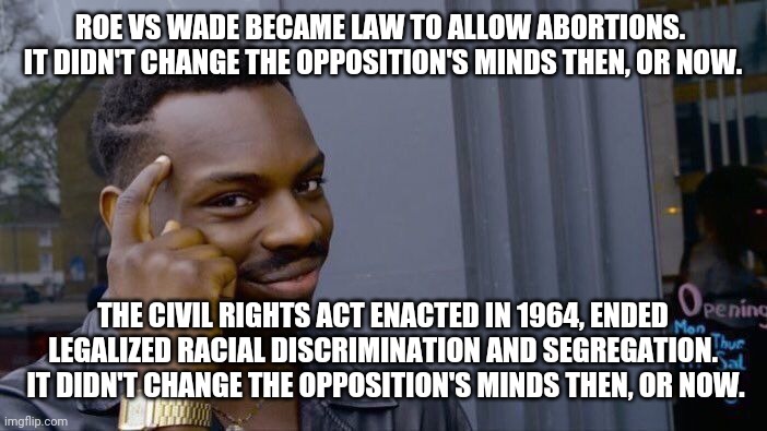 You don't think racism is alive? | ROE VS WADE BECAME LAW TO ALLOW ABORTIONS.  IT DIDN'T CHANGE THE OPPOSITION'S MINDS THEN, OR NOW. THE CIVIL RIGHTS ACT ENACTED IN 1964, ENDED LEGALIZED RACIAL DISCRIMINATION AND SEGREGATION.  IT DIDN'T CHANGE THE OPPOSITION'S MINDS THEN, OR NOW. | image tagged in memes,roll safe think about it,abortion,racism,politics,blm | made w/ Imgflip meme maker
