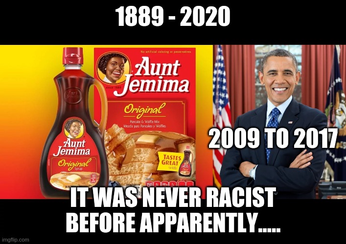 Aunt Jemima | 1889 - 2020; 2009 TO 2017; IT WAS NEVER RACIST BEFORE APPARENTLY..... | image tagged in leftist double standards,cancelled,hypocrisy | made w/ Imgflip meme maker
