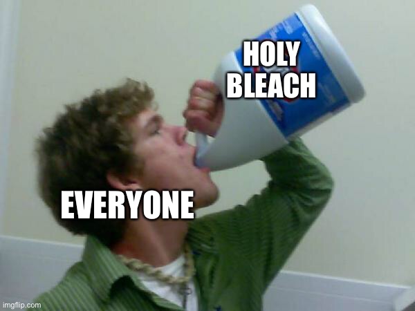 drink bleach | EVERYONE HOLY BLEACH | image tagged in drink bleach | made w/ Imgflip meme maker