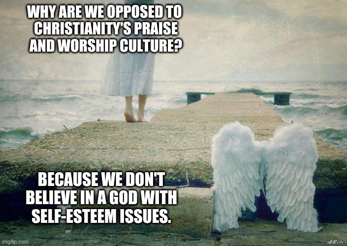 God with self-esteem issues | WHY ARE WE OPPOSED TO 
CHRISTIANITY'S PRAISE
AND WORSHIP CULTURE? BECAUSE WE DON'T 
BELIEVE IN A GOD WITH 
SELF-ESTEEM ISSUES. | image tagged in christianity,praise,worship,god,self-esteem | made w/ Imgflip meme maker
