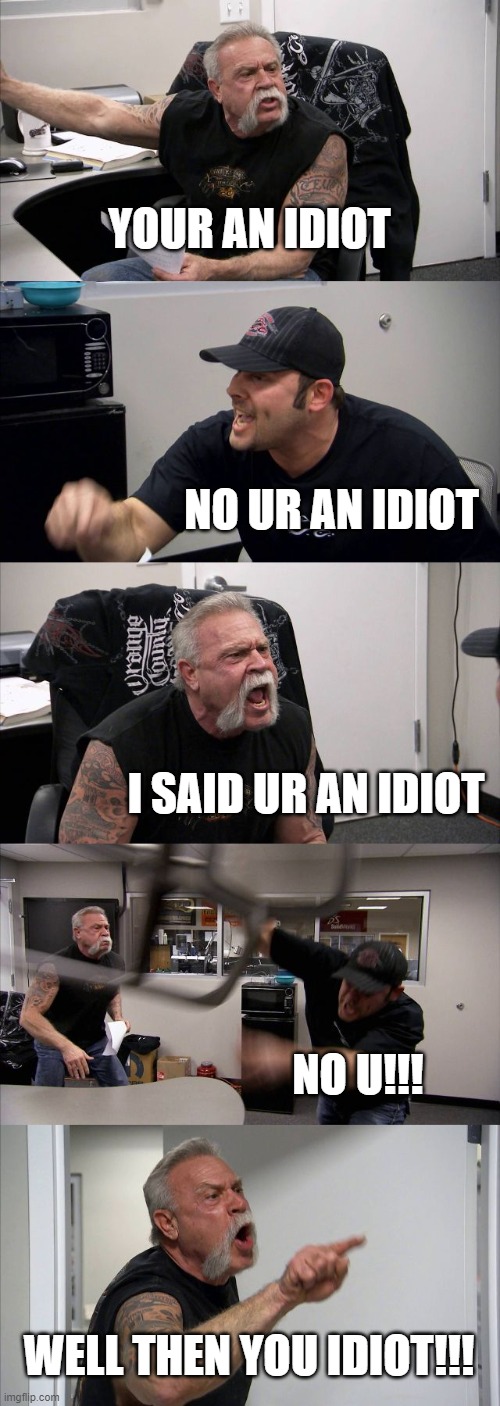 whos an idiot | YOUR AN IDIOT; NO UR AN IDIOT; I SAID UR AN IDIOT; NO U!!! WELL THEN YOU IDIOT!!! | image tagged in memes,american chopper argument,idiot,argument | made w/ Imgflip meme maker