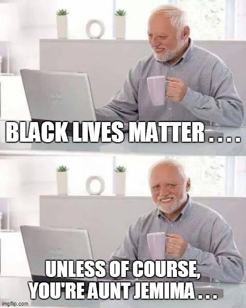 Hide the Pain Harold Meme | BLACK LIVES MATTER . . . . UNLESS OF COURSE, YOU'RE AUNT JEMIMA . . . | image tagged in fun,funny,funny memes,funny meme,bad pun,lol | made w/ Imgflip meme maker