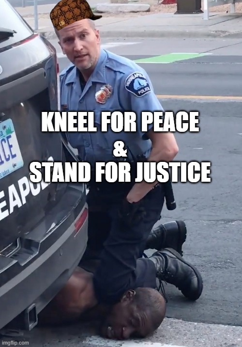 KNEEL FOR PEACE AND STAND FOR JUSTICE | KNEEL FOR PEACE
&
STAND FOR JUSTICE | image tagged in derek chauvinist pig | made w/ Imgflip meme maker