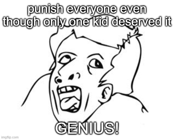 GENIUS | punish everyone even though only one kid deserved it GENIUS! | image tagged in genius | made w/ Imgflip meme maker