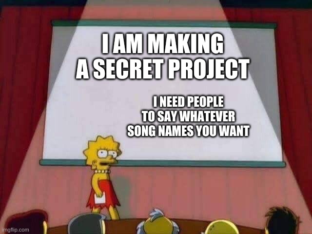 Lisa Simpson Speech | I AM MAKING A SECRET PROJECT; I NEED PEOPLE TO SAY WHATEVER SONG NAMES YOU WANT | image tagged in lisa simpson speech | made w/ Imgflip meme maker