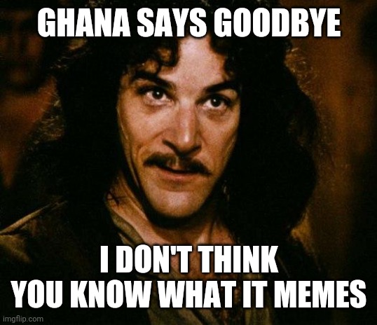 Inigo Montoya Meme | GHANA SAYS GOODBYE; I DON'T THINK YOU KNOW WHAT IT MEMES | image tagged in memes,inigo montoya | made w/ Imgflip meme maker